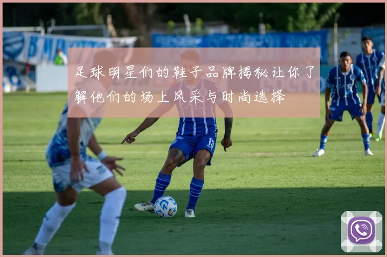 足球明星们的鞋子品牌揭秘让你了解他们的场上风采与时尚选择