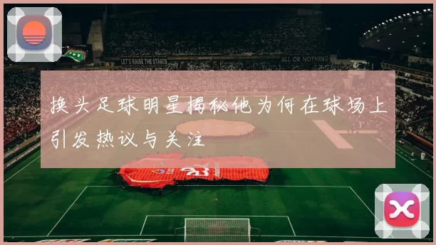 换头足球明星揭秘他为何在球场上引发热议与关注