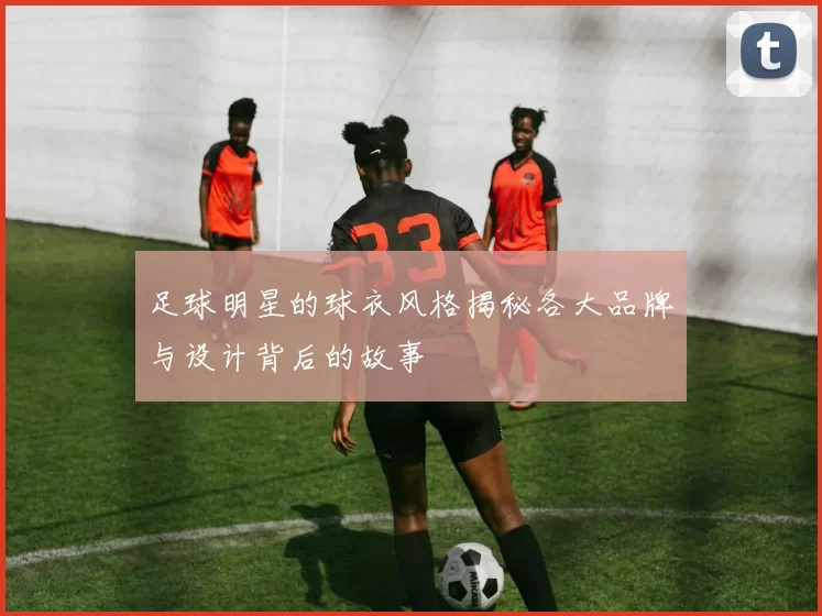 足球明星的球衣风格揭秘各大品牌与设计背后的故事