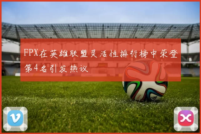 FPX在英雄联盟灵活性排行榜中荣登第4名引发热议