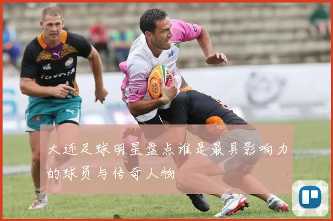 大连足球明星盘点谁是最具影响力的球员与传奇人物