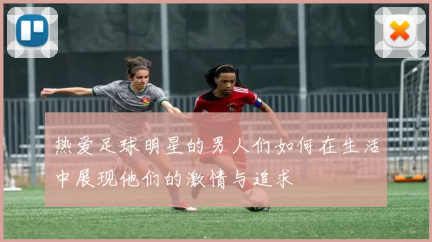 热爱足球明星的男人们如何在生活中展现他们的激情与追求