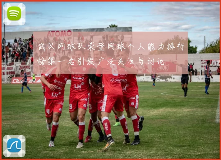 武汉网球队荣登网球个人能力排行榜第一名引发广泛关注与讨论