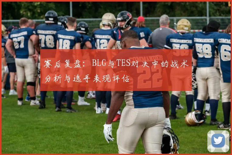 赛后复盘：BLG与TES对决中的战术分析与选手表现评估