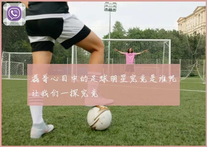 磊哥心目中的足球明星究竟是谁呢让我们一探究竟