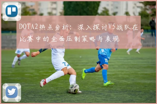 DOTA2热点分析：深入探讨V5战队在比赛中的全面压制策略与表现
