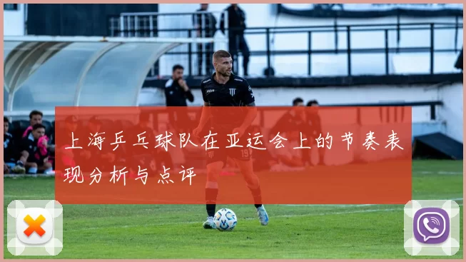 上海乒乓球队在亚运会上的节奏表现分析与点评