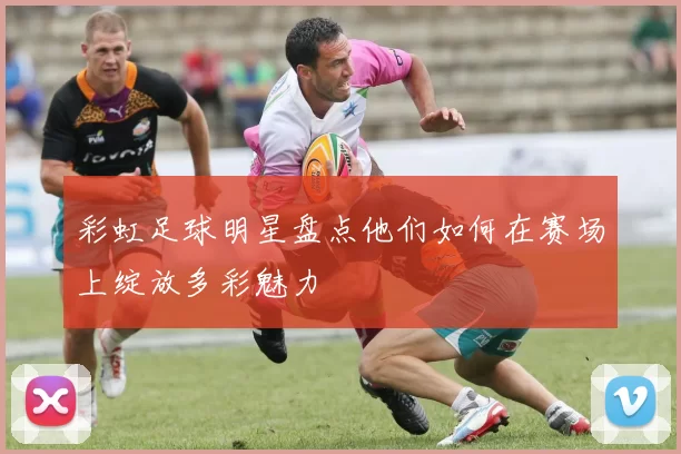 彩虹足球明星盘点他们如何在赛场上绽放多彩魅力