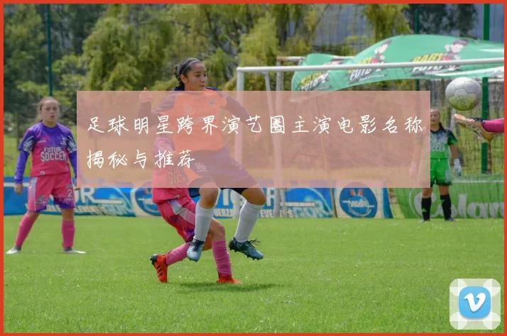 足球明星跨界演艺圈主演电影名称揭秘与推荐