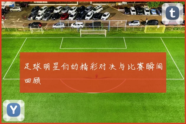 足球明星们的精彩对决与比赛瞬间回顾