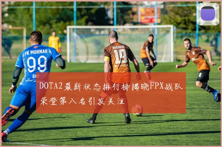 DOTA2最新状态排行榜揭晓FPX战队荣登第八名引发关注